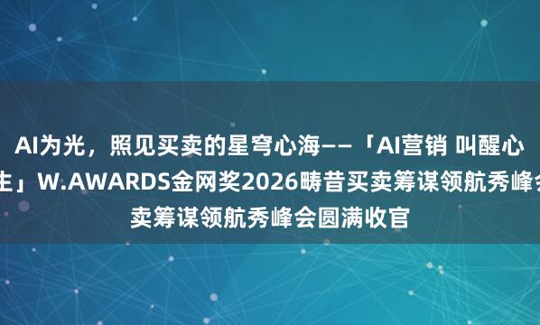 AI为光，照见买卖的星穹心海——「AI营销 叫醒心智 共识共生」W.AWARDS金网奖2026畴昔买卖筹谋领航秀峰会圆满收官